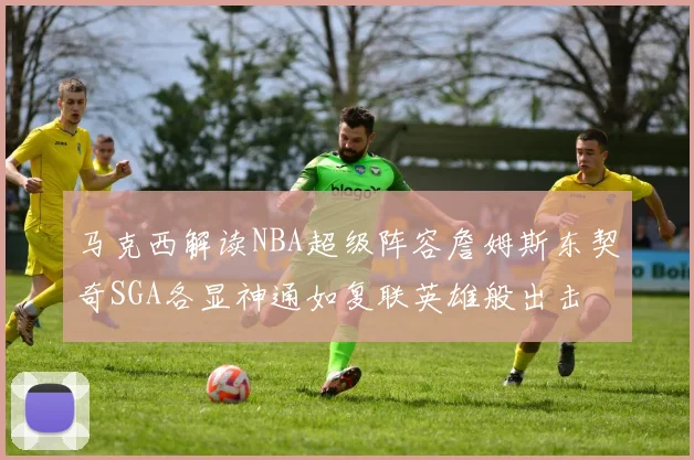 马克西解读NBA超级阵容詹姆斯东契奇SGA各显神通如复联英雄般出击