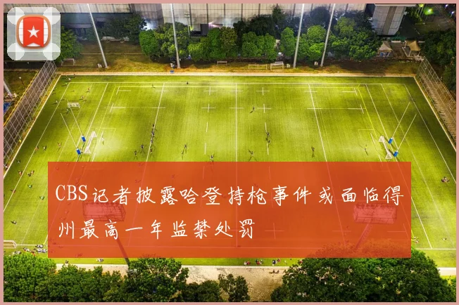 CBS记者披露哈登持枪事件或面临得州最高一年监禁处罚