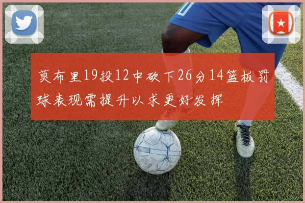 莫布里19投12中砍下26分14篮板罚球表现需提升以求更好发挥