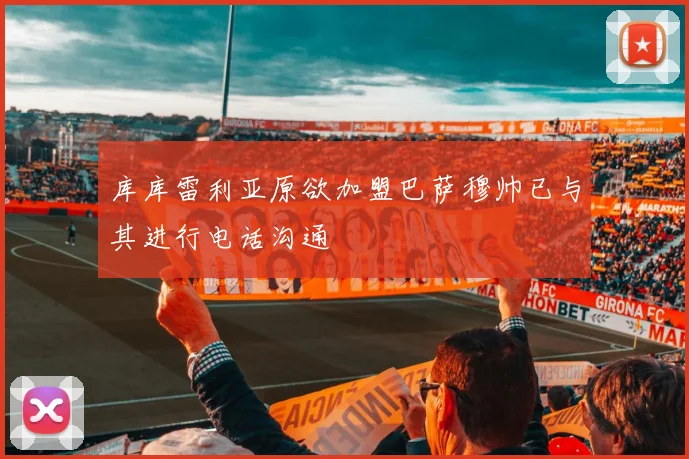 库库雷利亚原欲加盟巴萨穆帅已与其进行电话沟通