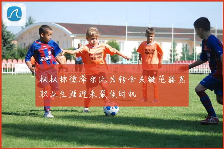 叔叔称德泽尔比为转会关键范赫克职业生涯迎来最佳时机