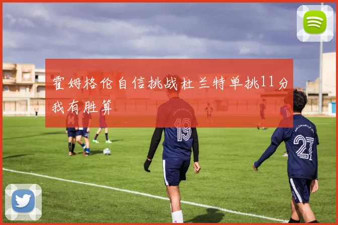 霍姆格伦自信挑战杜兰特单挑11分我有胜算