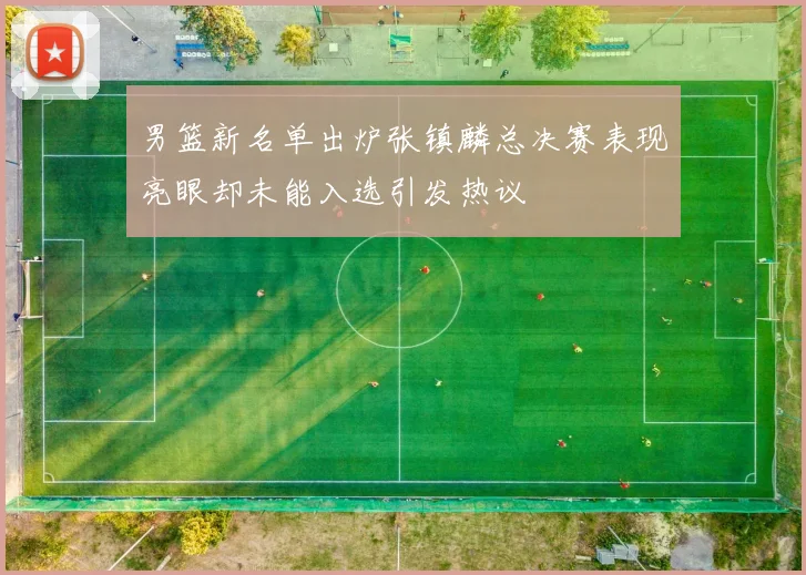 男篮新名单出炉张镇麟总决赛表现亮眼却未能入选引发热议