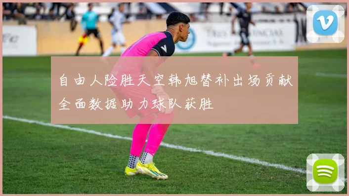 自由人险胜天空韩旭替补出场贡献全面数据助力球队获胜
