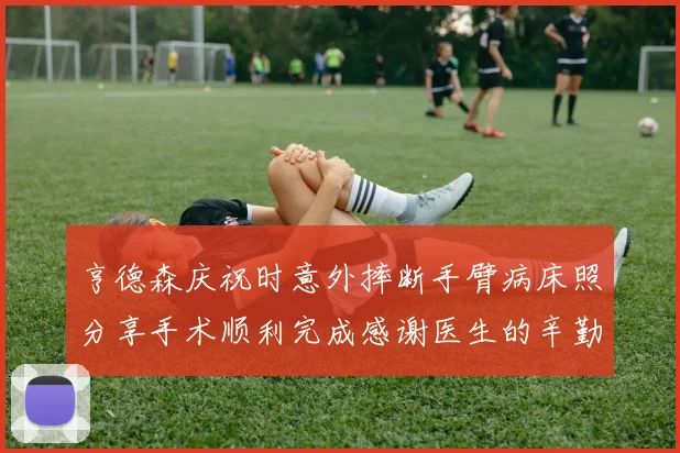 亨德森庆祝时意外摔断手臂病床照分享手术顺利完成感谢医生的辛勤付出