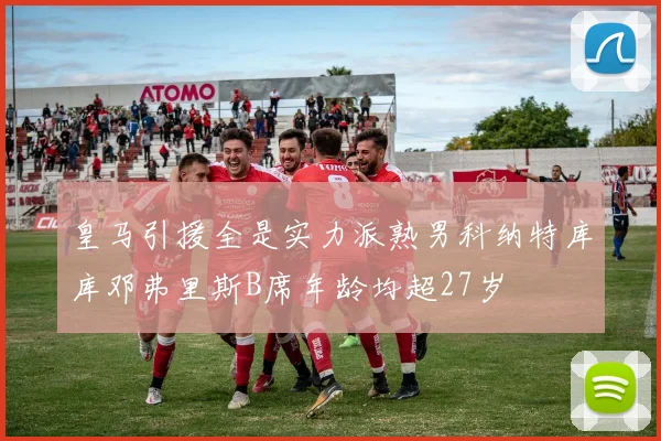 皇马引援全是实力派熟男科纳特库库邓弗里斯B席年龄均超27岁
