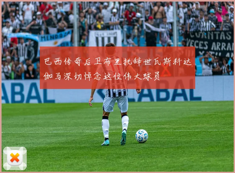 巴西传奇后卫布里托辞世瓦斯科达伽马深切悼念这位伟大球员