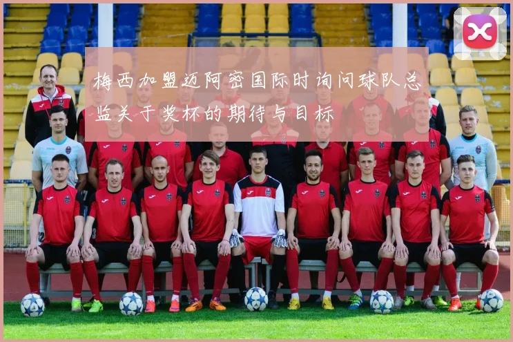 梅西加盟迈阿密国际时询问球队总监关于奖杯的期待与目标