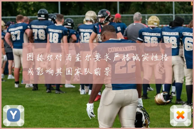 图赫尔对马奎尔要求严格诚实性格或影响其国家队前景