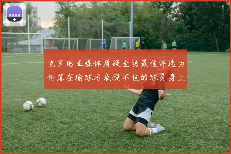 克罗地亚媒体质疑全场最佳评选为何落在输球方表现不佳的球员身上