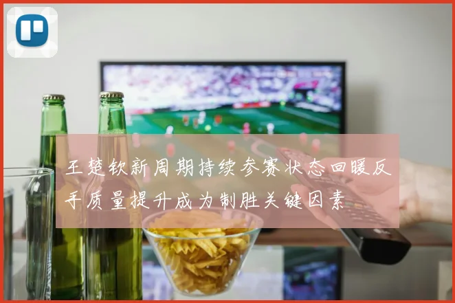 王楚钦新周期持续参赛状态回暖反手质量提升成为制胜关键因素