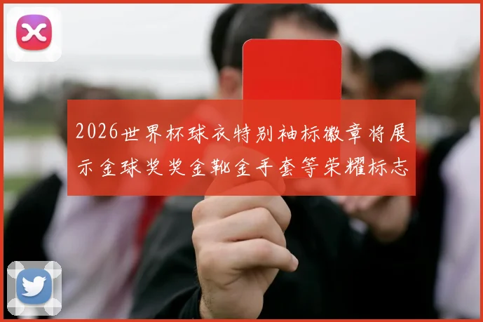 2026世界杯球衣特别袖标徽章将展示金球奖奖金靴金手套等荣耀标志