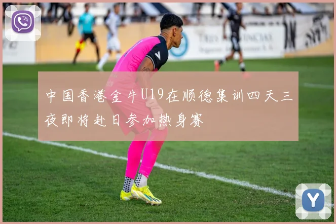 中国香港金牛U19在顺德集训四天三夜即将赴日参加热身赛