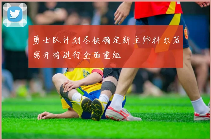 勇士队计划尽快确定新主帅科尔若离开将进行全面重组