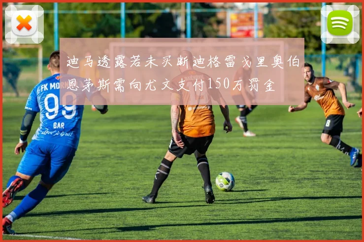 迪马透露若未买断迪格雷戈里奥伯恩茅斯需向尤文支付150万罚金
