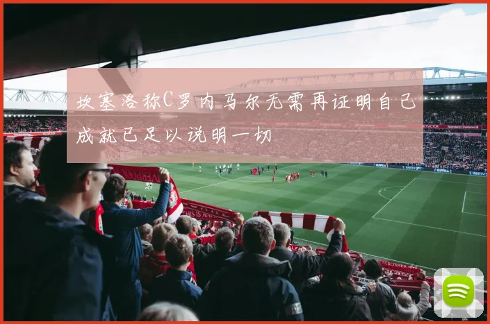 坎塞洛称C罗内马尔无需再证明自己成就已足以说明一切
