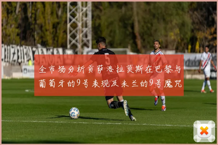 全市场分析贡萨洛拉莫斯在巴黎与葡萄牙的9号表现及米兰的9号魔咒影响