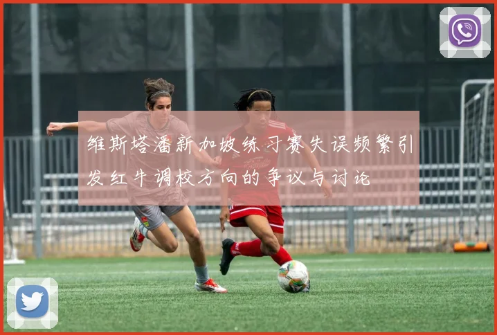 维斯塔潘新加坡练习赛失误频繁引发红牛调校方向的争议与讨论