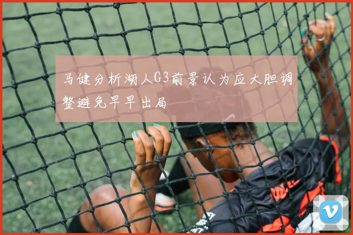 马健分析湖人G3前景认为应大胆调整避免早早出局