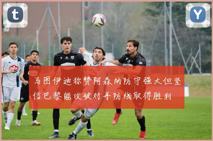 马图伊迪称赞阿森纳防守强大但坚信巴黎能攻破对手防线取得胜利