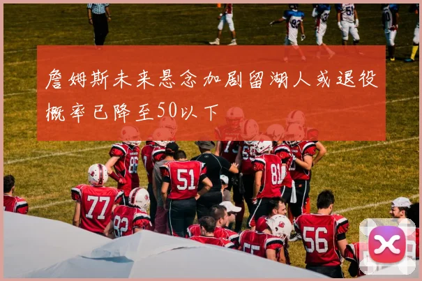 詹姆斯未来悬念加剧留湖人或退役概率已降至50以下