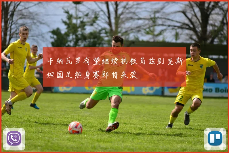 卡纳瓦罗有望继续执教乌兹别克斯坦国足热身赛即将来袭