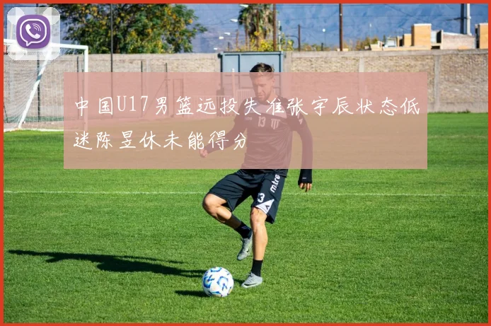中国U17男篮远投失准张宇辰状态低迷陈昱休未能得分