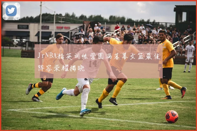 JrNBA精英训练营圆满落幕女篮最佳阵容荣耀揭晓