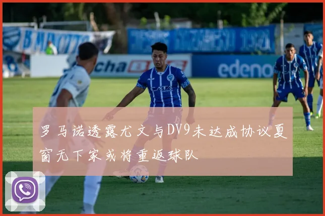 罗马诺透露尤文与DV9未达成协议夏窗无下家或将重返球队