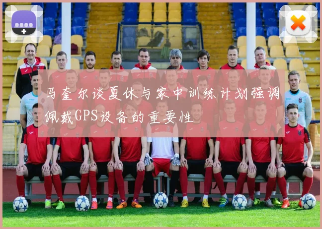马奎尔谈夏休与家中训练计划强调佩戴GPS设备的重要性