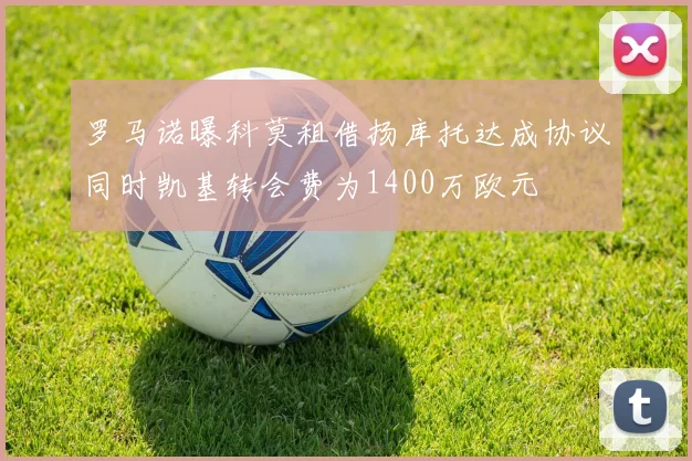 罗马诺曝科莫租借扬库托达成协议同时凯基转会费为1400万欧元