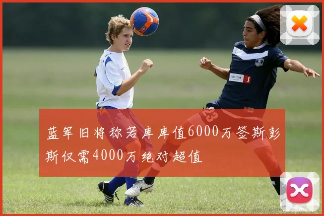 蓝军旧将称若库库值6000万签斯彭斯仅需4000万绝对超值