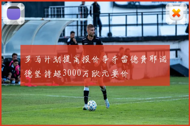 罗马计划提高报价争夺雷德费耶诺德坚持超3000万欧元要价