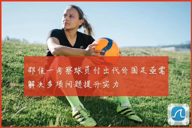 邵佳一考察球员付出代价国足亟需解决多项问题提升实力