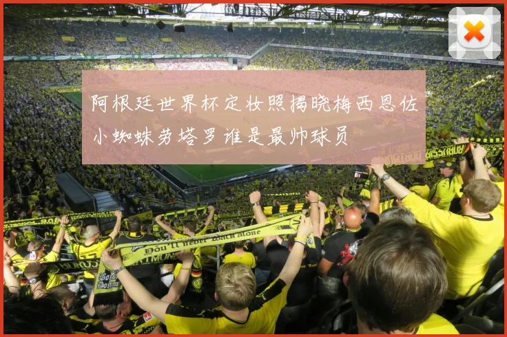 阿根廷世界杯定妆照揭晓梅西恩佐小蜘蛛劳塔罗谁是最帅球员