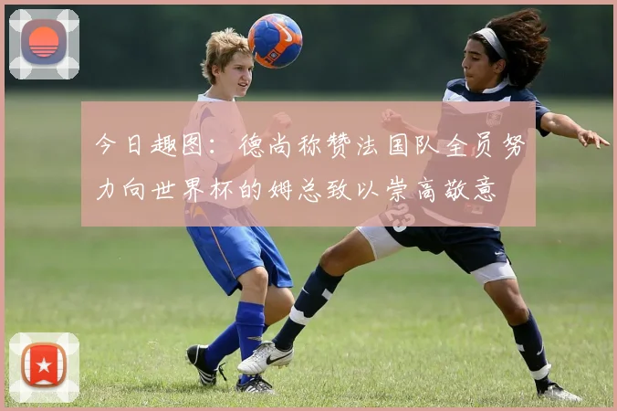 今日趣图：德尚称赞法国队全员努力向世界杯的姆总致以崇高敬意