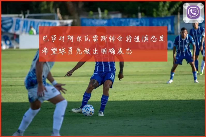 巴萨对阿尔瓦雷斯转会持谨慎态度希望球员先做出明确表态