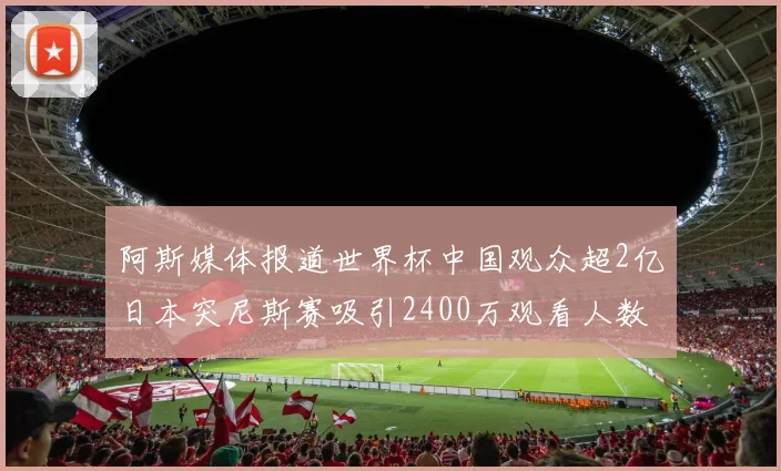 阿斯媒体报道世界杯中国观众超2亿日本突尼斯赛吸引2400万观看人数