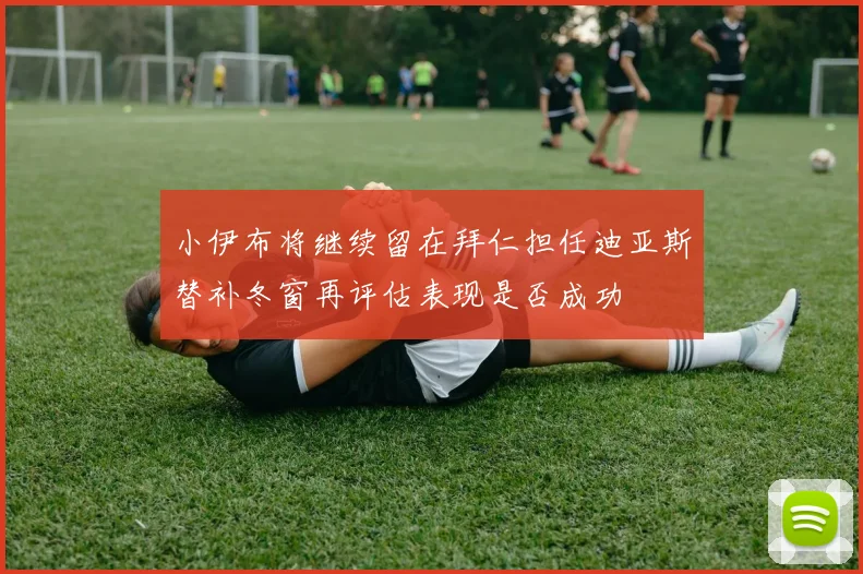 小伊布将继续留在拜仁担任迪亚斯替补冬窗再评估表现是否成功